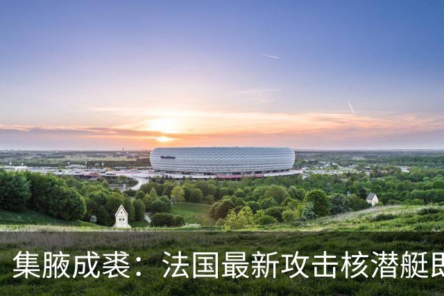 集腋成裘：法国最新攻击核潜艇即将下水 双管榴弹炮试验平台曝光